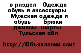  в раздел : Одежда, обувь и аксессуары » Мужская одежда и обувь »  » Брюки, джинсы, шорты . Тульская обл.